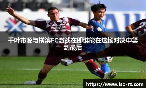 千叶市源与横滨FC激战在即谁能在这场对决中笑到最后