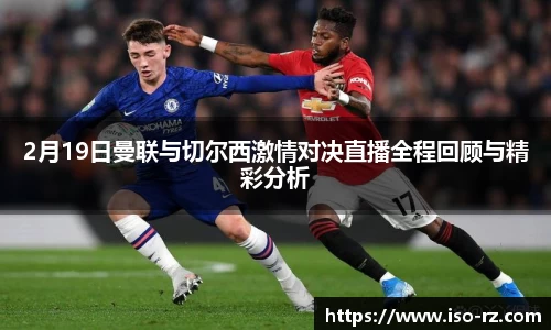 2月19日曼联与切尔西激情对决直播全程回顾与精彩分析