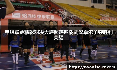甲组联赛精彩对决大连超越迎战武汉卓尔争夺胜利荣耀